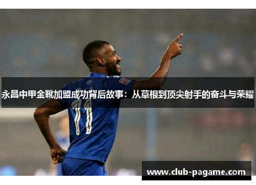 永昌中甲金靴加盟成功背后故事:从草根到顶尖射手的奋斗与荣耀 永昌中甲金靴加盟成功背后故事:从草根到顶尖射手的奋斗与荣耀