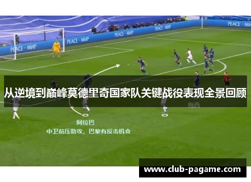 从逆境到巅峰莫德里奇国家队关键战役表现全景回顾 从逆境到巅峰莫德里奇国家队关键战役表现全景回顾
