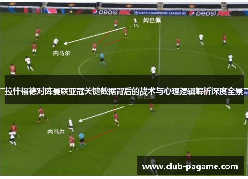 拉什福德对阵曼联亚冠关键数据背后的战术与心理逻辑解析深度全景