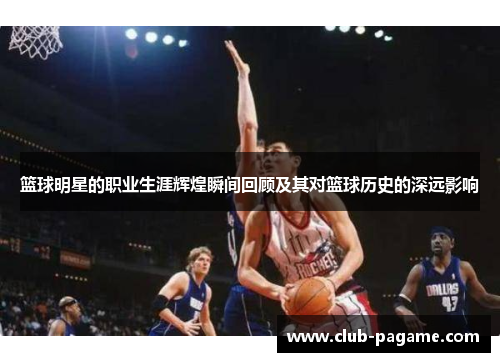 篮球明星的职业生涯辉煌瞬间回顾及其对篮球历史的深远影响 篮球明星的职业生涯辉煌瞬间回顾及其对篮球历史的深远影响