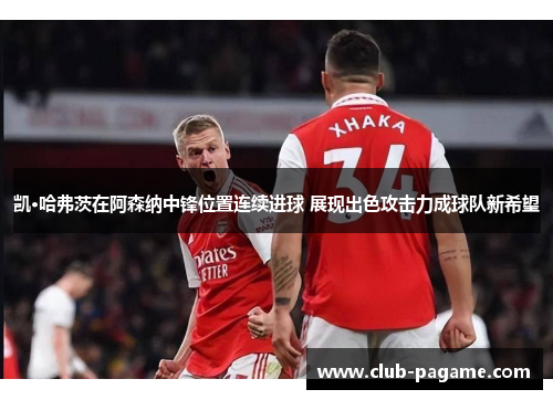 凯·哈弗茨在阿森纳中锋位置连续进球 展现出色攻击力成球队新希望 凯·哈弗茨在阿森纳中锋位置连续进球 展现出色攻击力成球队新希望
