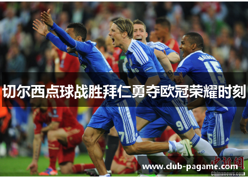 切尔西点球战胜拜仁勇夺欧冠荣耀时刻