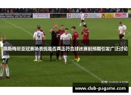 奥斯梅恩亚冠赛场表现是否真正符合球迷赛前预期引发广泛讨论