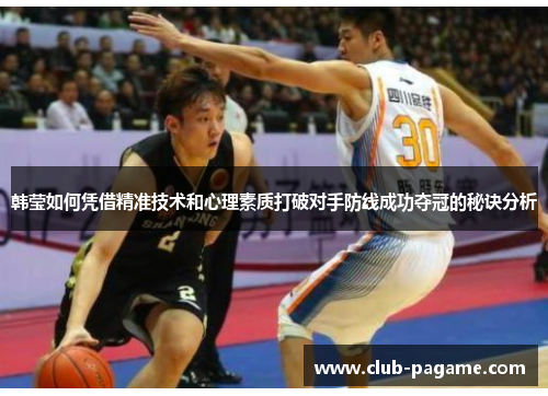 韩莹如何凭借精准技术和心理素质打破对手防线成功夺冠的秘诀分析