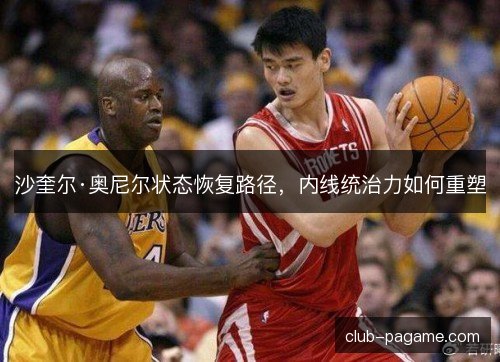 沙奎尔·奥尼尔状态恢复路径，内线统治力如何重塑